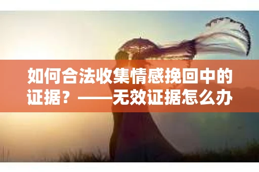 如何合法收集情感挽回中的证据？——无效证据怎么办？