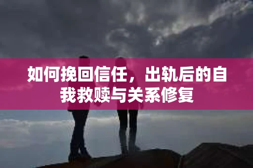 如何挽回信任，出轨后的自我救赎与关系修复