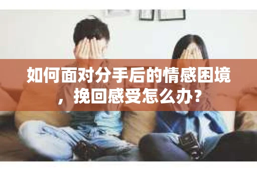 如何面对分手后的情感困境，挽回感受怎么办？