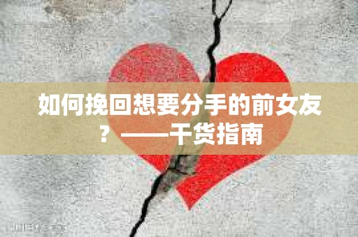 如何挽回想要分手的前女友？——干货指南