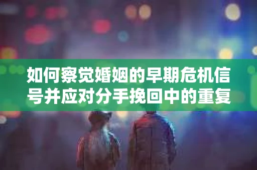 如何察觉婚姻的早期危机信号并应对分手挽回中的重复错误？