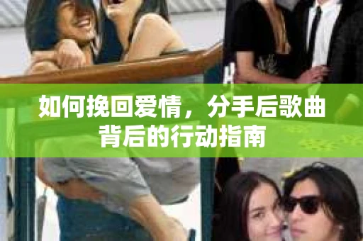 如何挽回爱情,分手后歌曲背后的行动指南 如何挽回爱情,分手后歌曲背后的行动指南