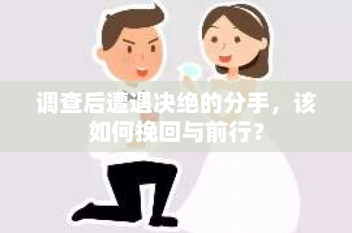 调查后遭遇决绝的分手，该如何挽回与前行？