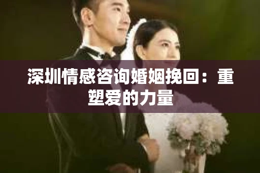 深圳情感咨询婚姻挽回：重塑爱的力量