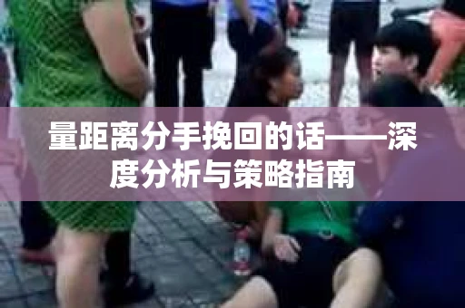 量距离分手挽回的话——深度分析与策略指南