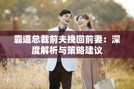 霸道总裁前夫挽回前妻：深度解析与策略建议