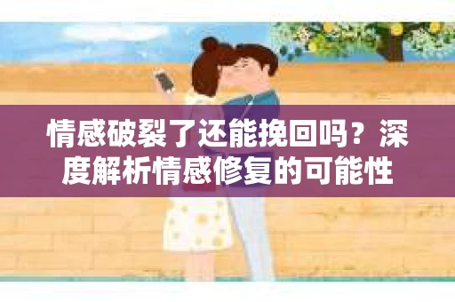 情感破裂了还能挽回吗？深度解析情感修复的可能性