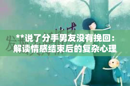 **说了分手男友没有挽回：解读情感结束后的复杂心理与现实**