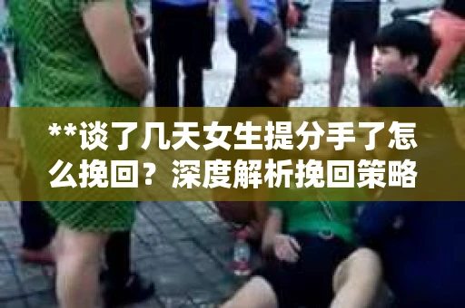 **谈了几天女生提分手了怎么挽回？深度解析挽回策略**