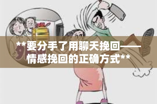 **要分手了用聊天挽回——情感挽回的正确方式**
