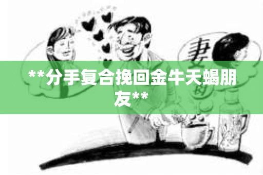 **分手复合挽回金牛天蝎朋友**