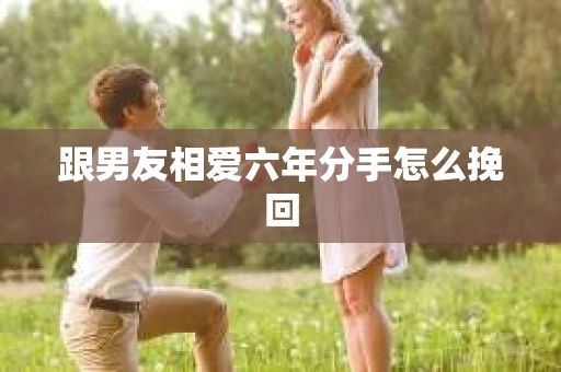 跟男友相爱六年分手怎么挽回