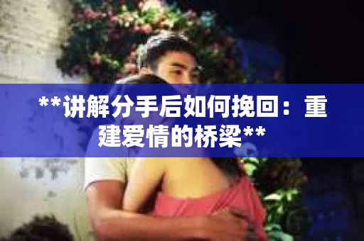 **讲解分手后如何挽回：重建爱情的桥梁**