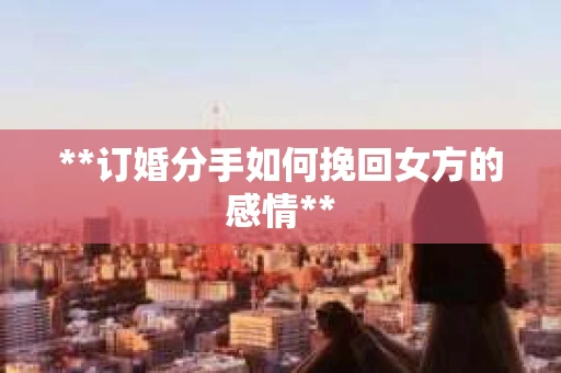 **订婚分手如何挽回女方的感情**