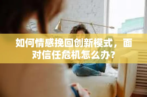 如何情感挽回创新模式，面对信任危机怎么办？