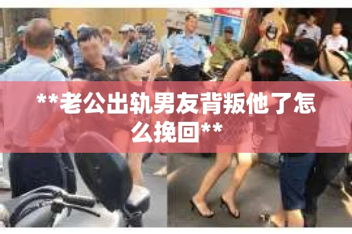 **老公出轨男友背叛他了怎么挽回**