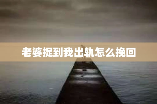 老婆捉到我出轨怎么挽回