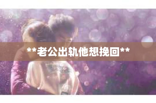 **老公出轨他想挽回**