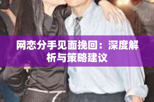 网恋分手见面挽回：深度解析与策略建议