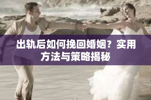 出轨后如何挽回婚姻？实用方法与策略揭秘