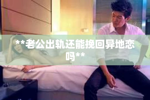 **老公出轨还能挽回异地恋吗**