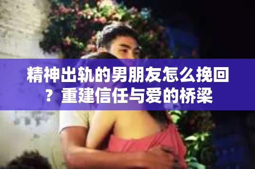 精神出轨的男朋友怎么挽回?重建信任与爱的桥梁 精神出轨的男朋友怎么挽回?重建信任与爱的桥梁