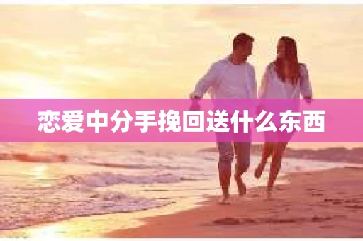 恋爱中分手挽回送什么东西