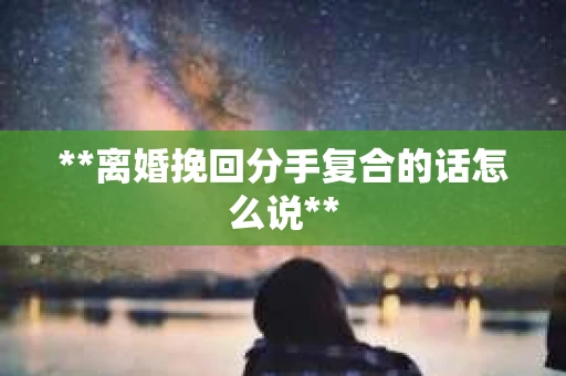 **离婚挽回分手复合的话怎么说**