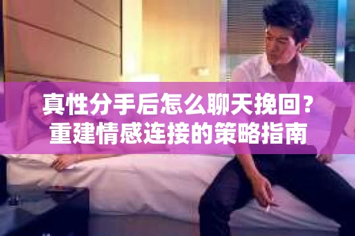真性分手后怎么聊天挽回？重建情感连接的策略指南