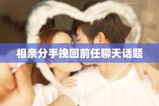 相亲分手挽回前任聊天话题