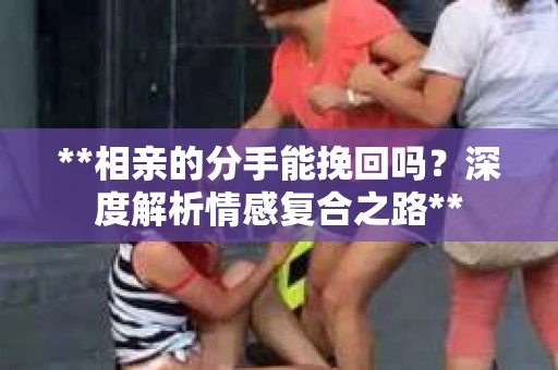 **相亲的分手能挽回吗？深度解析情感复合之路**