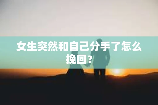 女生突然和自己分手了怎么挽回？
