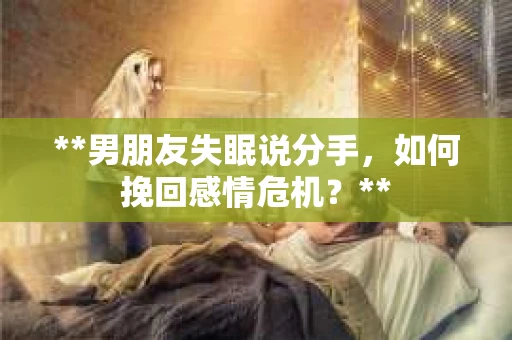 **男朋友失眠说分手，如何挽回感情危机？**