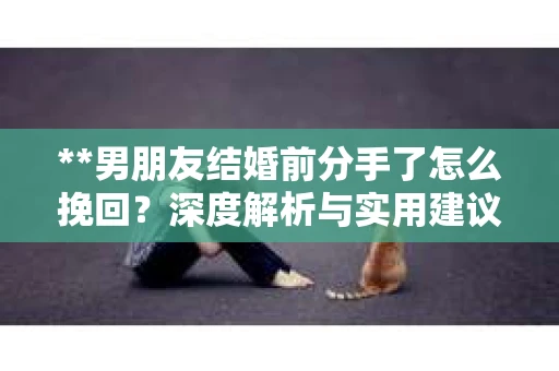 **男朋友结婚前分手了怎么挽回？深度解析与实用建议**