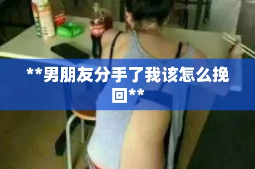 **男朋友分手了我该怎么挽回**