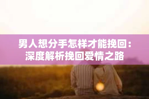 男人想分手怎样才能挽回：深度解析挽回爱情之路