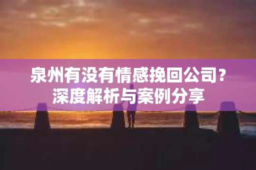 泉州有没有情感挽回公司？深度解析与案例分享