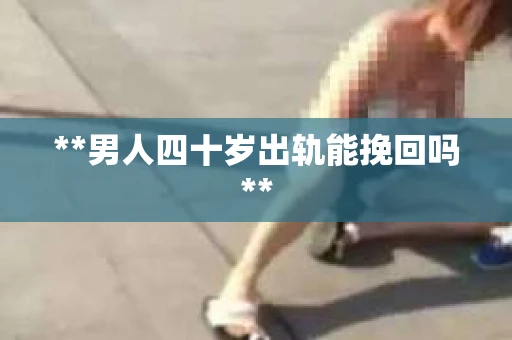**男人四十岁出轨能挽回吗**