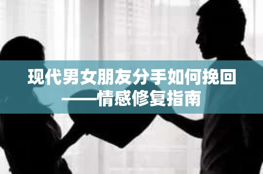 现代男女朋友分手如何挽回——情感修复指南