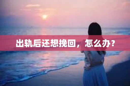 出轨后还想挽回，怎么办？