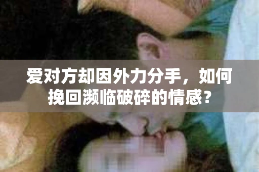 爱对方却因外力分手，如何挽回濒临破碎的情感？