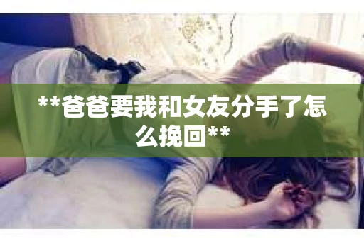 **爸爸要我和女友分手了怎么挽回**