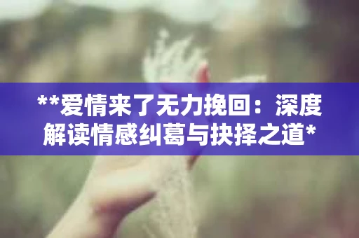 **爱情来了无力挽回：深度解读情感纠葛与抉择之道**