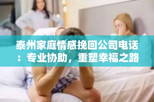 泰州家庭情感挽回公司电话：专业协助，重塑幸福之路