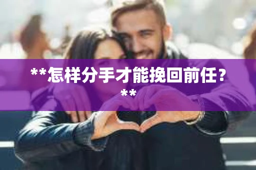 **怎样分手才能挽回前任？**