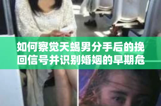 如何察觉天蝎男分手后的挽回信号并识别婚姻的早期危机?怎么办? 如何察觉天蝎男分手后的挽回信号并识别婚姻的早期危机?怎么办?