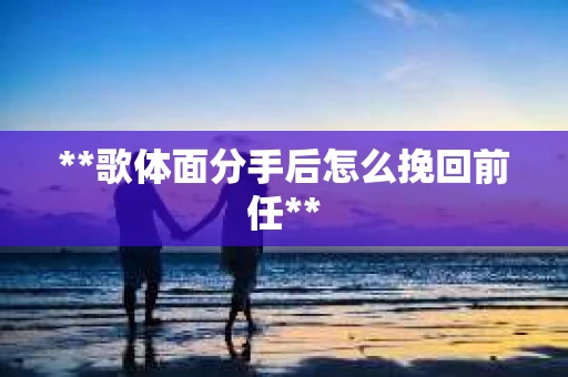 **歌体面分手后怎么挽回前任**