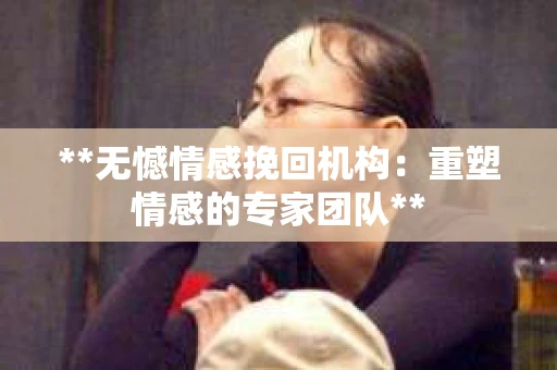 **无憾情感挽回机构:重塑情感的专家团队** **无憾情感挽回机构:重塑情感的专家团队**
