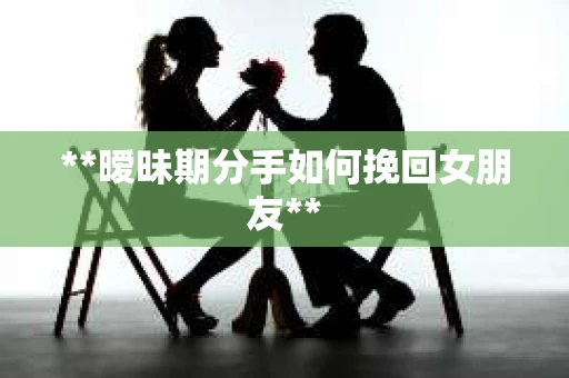 **暧昧期分手如何挽回女朋友**