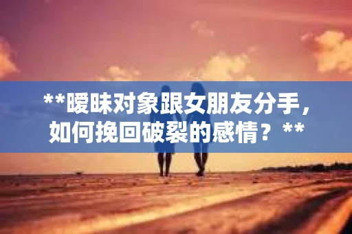 **暧昧对象跟女朋友分手，如何挽回破裂的感情？**